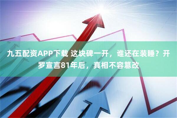 九五配资APP下载 这块碑一开，谁还在装睡？开罗宣言81年后，真相不容篡改