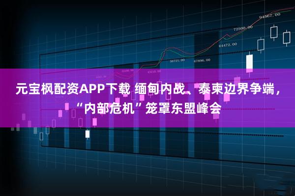元宝枫配资APP下载 缅甸内战、泰柬边界争端，“内部危机”笼罩东盟峰会