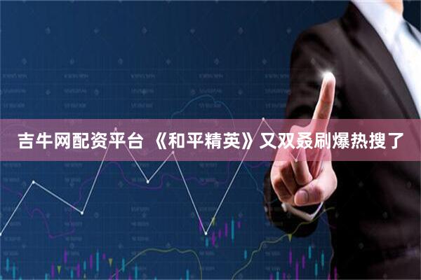 吉牛网配资平台 《和平精英》又双叒刷爆热搜了
