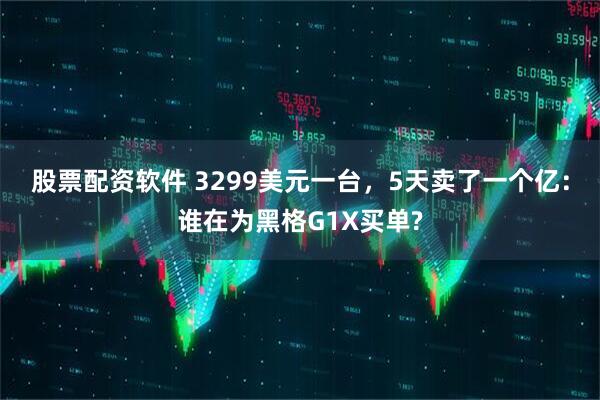 股票配资软件 3299美元一台，5天卖了一个亿：谁在为黑格G1X买单?
