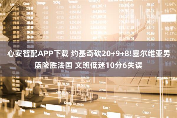 心安智配APP下载 约基奇砍20+9+8!塞尔维亚男篮险胜法国 文班低迷10分6失误