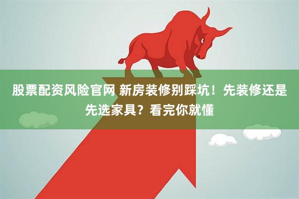 股票配资风险官网 新房装修别踩坑！先装修还是先选家具？看完你就懂
