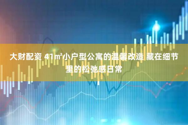 大财配资 41㎡小户型公寓的温馨改造 藏在细节里的松弛感日常