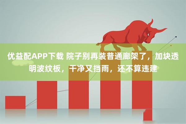 优益配APP下载 院子别再装普通廊架了，加块透明波纹板，干净又挡雨，还不算违建
