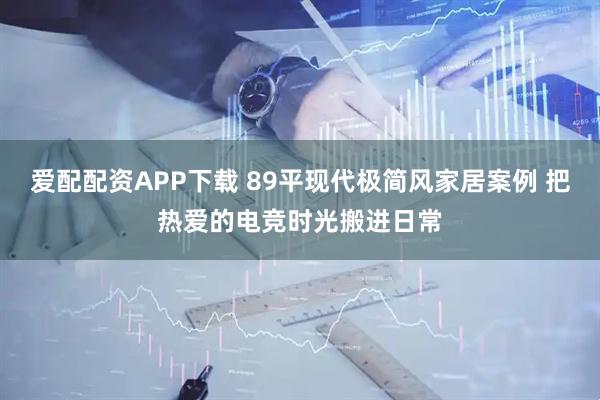 爱配配资APP下载 89平现代极简风家居案例 把热爱的电竞时光搬进日常
